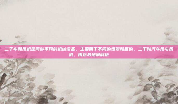 二千车和吊机是两种不同的机械设备，主要用于不同的场景和目的，二千吨汽车吊与吊机，用途与场景解析