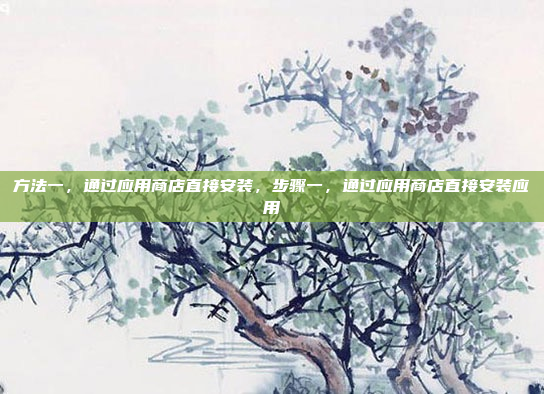 方法一，通过应用商店直接安装，步骤一，通过应用商店直接安装应用