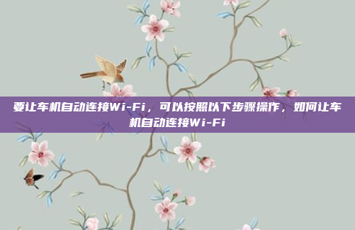 要让车机自动连接Wi-Fi，可以按照以下步骤操作，如何让车机自动连接Wi-Fi