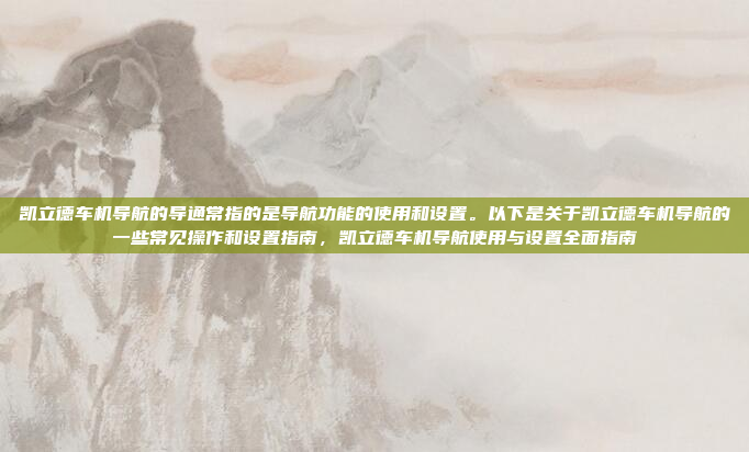 凯立德车机导航的导通常指的是导航功能的使用和设置。以下是关于凯立德车机导航的一些常见操作和设置指南，凯立德车机导航使用与设置全面指南