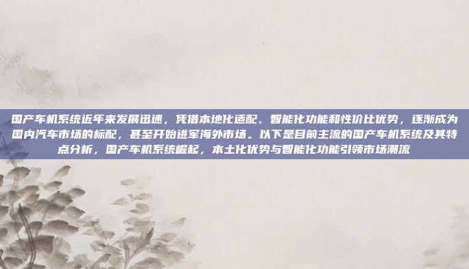 国产车机系统近年来发展迅速，凭借本地化适配、智能化功能和性价比优势，逐渐成为国内汽车市场的标配，甚至开始进军海外市场。以下是目前主流的国产车机系统及其特点分析，国产车机系统崛起，本土化优势与智能化功能引领市场潮流