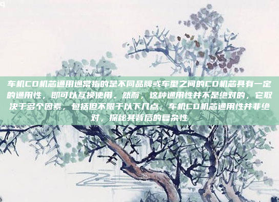 车机CD机芯通用通常指的是不同品牌或车型之间的CD机芯具有一定的通用性，即可以互换使用。然而，这种通用性并不是绝对的，它取决于多个因素，包括但不限于以下几点，车机CD机芯通用性并非绝对，探秘其背后的复杂性