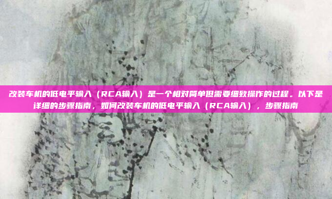 改装车机的低电平输入（RCA输入）是一个相对简单但需要细致操作的过程。以下是详细的步骤指南，如何改装车机的低电平输入（RCA输入），步骤指南