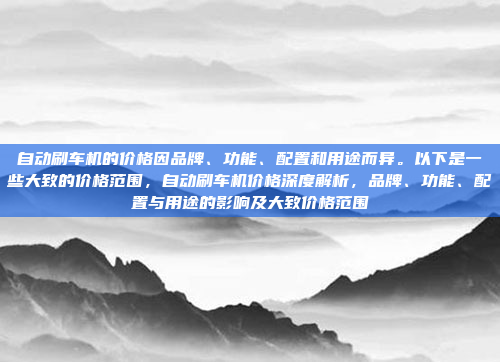自动刷车机的价格因品牌、功能、配置和用途而异。以下是一些大致的价格范围，自动刷车机价格深度解析，品牌、功能、配置与用途的影响及大致价格范围