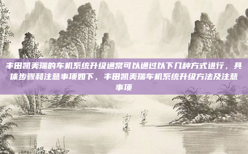 丰田凯美瑞的车机系统升级通常可以通过以下几种方式进行，具体步骤和注意事项如下，丰田凯美瑞车机系统升级方法及注意事项