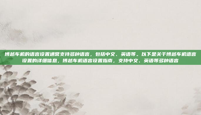 博越车机的语言设置通常支持多种语言，包括中文、英语等。以下是关于博越车机语言设置的详细信息，博越车机语言设置指南，支持中文、英语等多种语言