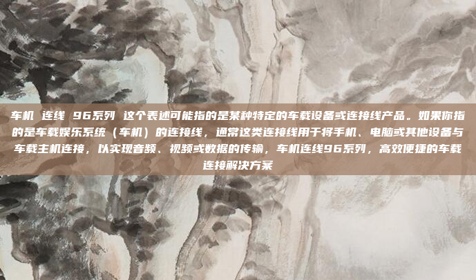 车机 连线 96系列 这个表述可能指的是某种特定的车载设备或连接线产品。如果你指的是车载娱乐系统（车机）的连接线，通常这类连接线用于将手机、电脑或其他设备与车载主机连接，以实现音频、视频或数据的传输，车机连线96系列，高效便捷的车载连接解决方案