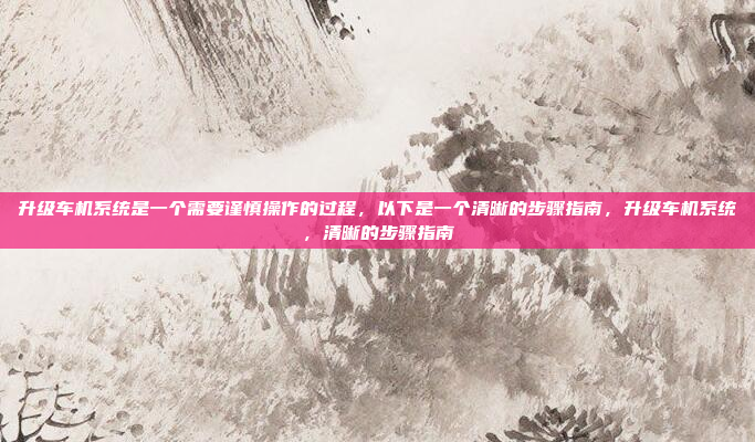 升级车机系统是一个需要谨慎操作的过程，以下是一个清晰的步骤指南，升级车机系统，清晰的步骤指南