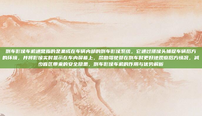 倒车影像车机通常指的是集成在车辆内部的倒车影像系统，它通过摄像头捕捉车辆后方的环境，并将影像实时显示在车内屏幕上，帮助驾驶员在倒车时更好地观察后方情况，减少盲区带来的安全隐患，倒车影像车机的作用与优势解析