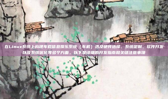 在Linux系统上构建车载信息娱乐系统（车机）涉及硬件选择、系统定制、软件开发以及系统优化等多个方面。以下是详细的开发指南和关键注意事项