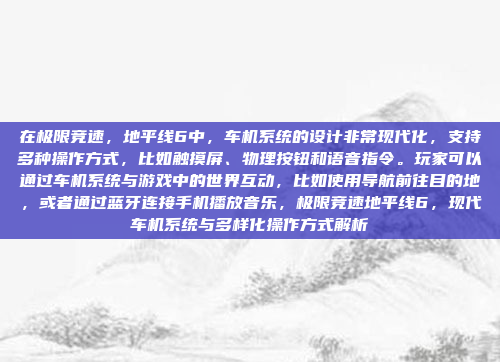 在极限竞速，地平线6中，车机系统的设计非常现代化，支持多种操作方式，比如触摸屏、物理按钮和语音指令。玩家可以通过车机系统与游戏中的世界互动，比如使用导航前往目的地，或者通过蓝牙连接手机播放音乐，极限竞速地平线6，现代车机系统与多样化操作方式解析