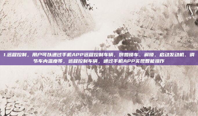 1.远程控制，用户可以通过手机APP远程控制车辆，例如锁车、解锁、启动发动机、调节车内温度等，远程控制车辆，通过手机APP实现智能操作