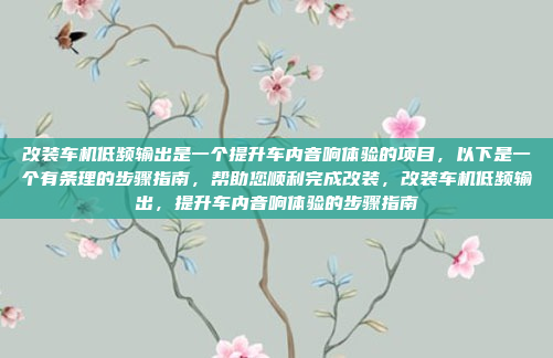 改装车机低频输出是一个提升车内音响体验的项目，以下是一个有条理的步骤指南，帮助您顺利完成改装，改装车机低频输出，提升车内音响体验的步骤指南