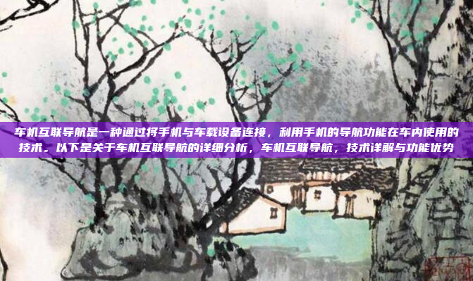 车机互联导航是一种通过将手机与车载设备连接，利用手机的导航功能在车内使用的技术。以下是关于车机互联导航的详细分析，车机互联导航，技术详解与功能优势