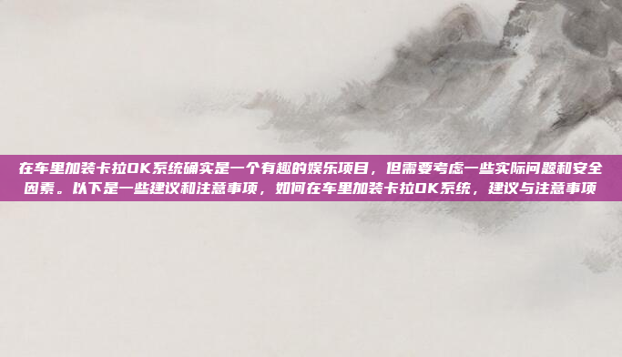 在车里加装卡拉OK系统确实是一个有趣的娱乐项目，但需要考虑一些实际问题和安全因素。以下是一些建议和注意事项，如何在车里加装卡拉OK系统，建议与注意事项