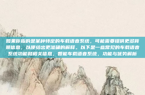 如果你指的是某种特定的车载语音系统，可能需要提供更多背景信息，以便给出更准确的解释。以下是一些常见的车载语音系统功能和相关信息，智能车载语音系统，功能与优势解析