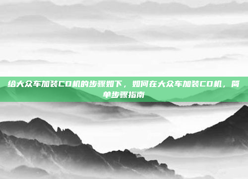 给大众车加装CD机的步骤如下，如何在大众车加装CD机，简单步骤指南