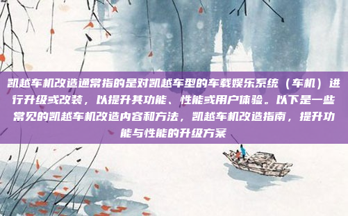 凯越车机改造通常指的是对凯越车型的车载娱乐系统（车机）进行升级或改装，以提升其功能、性能或用户体验。以下是一些常见的凯越车机改造内容和方法，凯越车机改造指南，提升功能与性能的升级方案