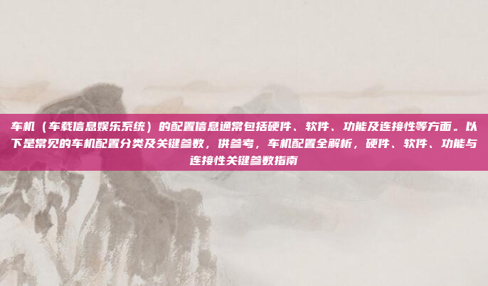 车机（车载信息娱乐系统）的配置信息通常包括硬件、软件、功能及连接性等方面。以下是常见的车机配置分类及关键参数，供参考，车机配置全解析，硬件、软件、功能与连接性关键参数指南