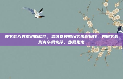 要下载别克车机的软件,您可以按照以下步骤操作,如何下载别克车机软件,步骤指南