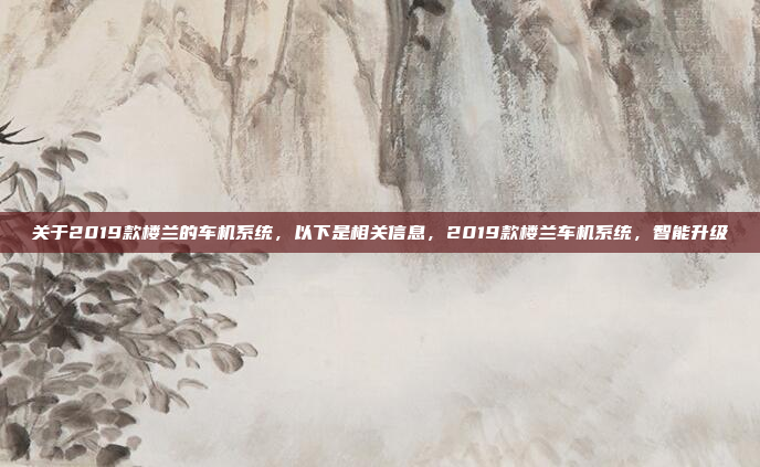 关于2019款楼兰的车机系统，以下是相关信息，2019款楼兰车机系统，智能升级
