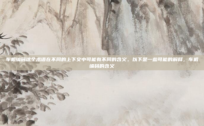 车机编码这个术语在不同的上下文中可能有不同的含义。以下是一些可能的解释，车机编码的含义