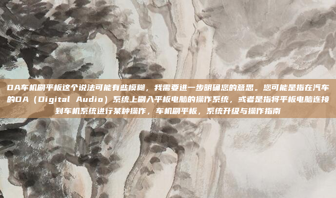 DA车机刷平板这个说法可能有些模糊，我需要进一步明确您的意思。您可能是指在汽车的DA（Digital Audio）系统上刷入平板电脑的操作系统，或者是指将平板电脑连接到车机系统进行某种操作，车机刷平板，系统升级与操作指南