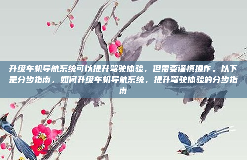 升级车机导航系统可以提升驾驶体验，但需要谨慎操作。以下是分步指南，如何升级车机导航系统，提升驾驶体验的分步指南