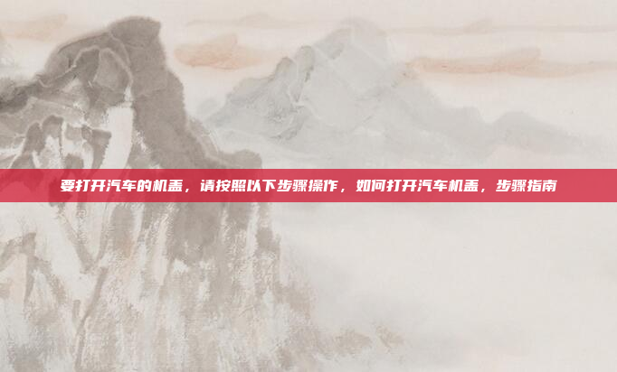 要打开汽车的机盖，请按照以下步骤操作，如何打开汽车机盖，步骤指南