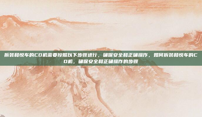 拆装和悦车的CD机需要按照以下步骤进行，确保安全和正确操作，如何拆装和悦车的CD机，确保安全和正确操作的步骤