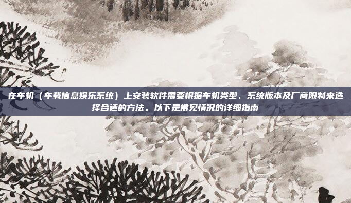 在车机（车载信息娱乐系统）上安装软件需要根据车机类型、系统版本及厂商限制来选择合适的方法。以下是常见情况的详细指南