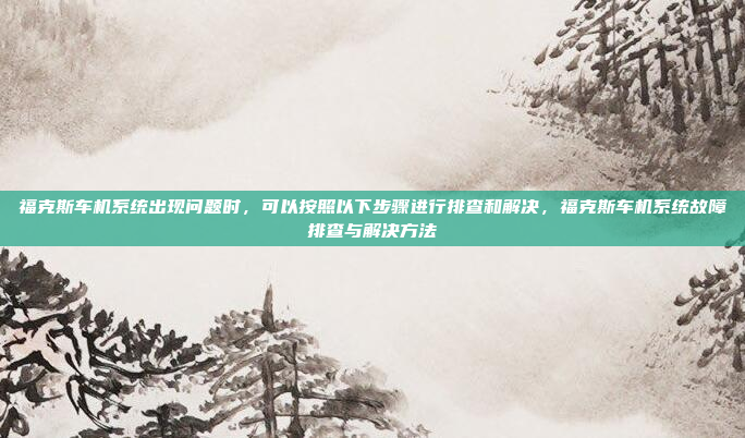 福克斯车机系统出现问题时，可以按照以下步骤进行排查和解决，福克斯车机系统故障排查与解决方法