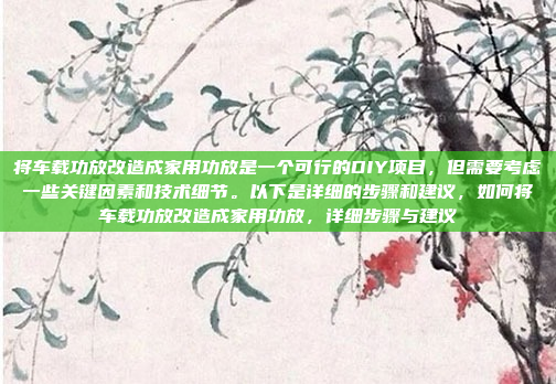 将车载功放改造成家用功放是一个可行的DIY项目，但需要考虑一些关键因素和技术细节。以下是详细的步骤和建议，如何将车载功放改造成家用功放，详细步骤与建议