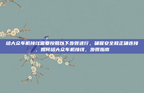 给大众车机接线需要按照以下步骤进行，确保安全和正确连接，如何给大众车机接线，步骤指南