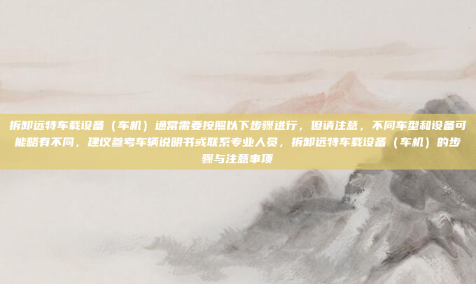 拆卸远特车载设备(车机)通常需要按照以下步骤进行,但请注意,不同车型和设备可能略有不同,建议参考车辆说明书或联系专业人员,拆卸远特车载设备(车机)的步骤与注意事项