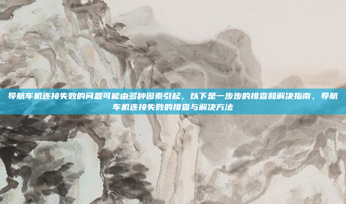 导航车机连接失败的问题可能由多种因素引起，以下是一步步的排查和解决指南，导航车机连接失败的排查与解决方法