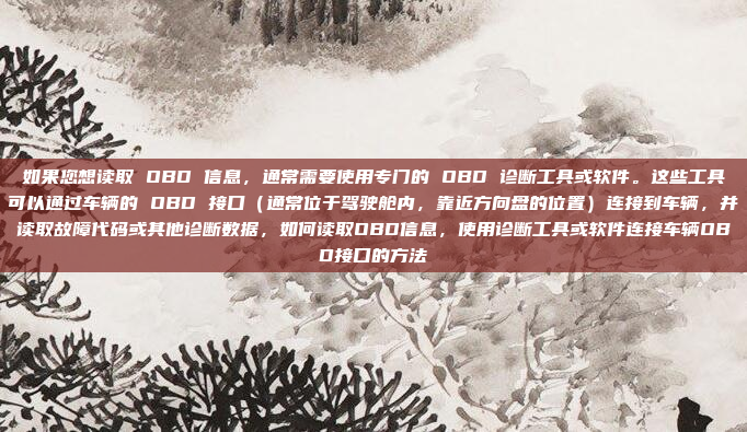 如果您想读取 OBD 信息，通常需要使用专门的 OBD 诊断工具或软件。这些工具可以通过车辆的 OBD 接口（通常位于驾驶舱内，靠近方向盘的位置）连接到车辆，并读取故障代码或其他诊断数据，如何读取OBD信息，使用诊断工具或软件连接车辆OBD接口的方法