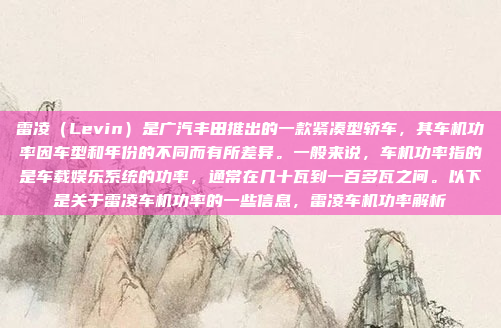 雷凌（Levin）是广汽丰田推出的一款紧凑型轿车，其车机功率因车型和年份的不同而有所差异。一般来说，车机功率指的是车载娱乐系统的功率，通常在几十瓦到一百多瓦之间。以下是关于雷凌车机功率的一些信息，雷凌车机功率解析