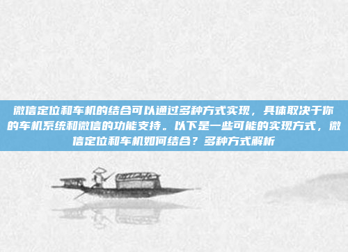 微信定位和车机的结合可以通过多种方式实现,具体取决于你的车机系统和微信的功能支持。以下是一些可能的实现方式,微信定位和车机如何结合?多种方式解析