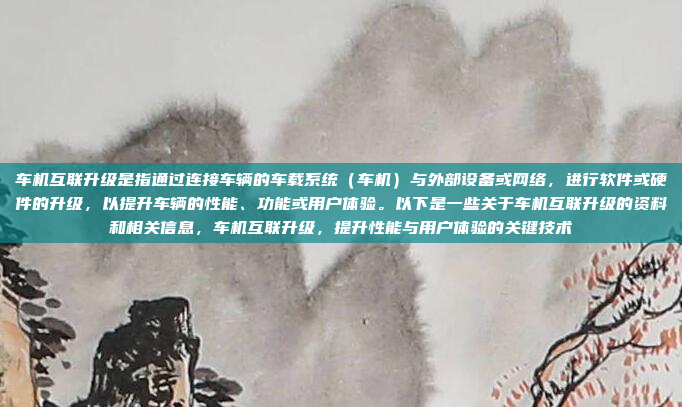 车机互联升级是指通过连接车辆的车载系统（车机）与外部设备或网络，进行软件或硬件的升级，以提升车辆的性能、功能或用户体验。以下是一些关于车机互联升级的资料和相关信息，车机互联升级，提升性能与用户体验的关键技术