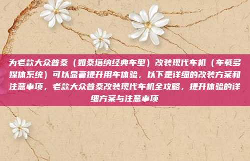 为老款大众普桑（如桑塔纳经典车型）改装现代车机（车载多媒体系统）可以显著提升用车体验，以下是详细的改装方案和注意事项，老款大众普桑改装现代车机全攻略，提升体验的详细方案与注意事项