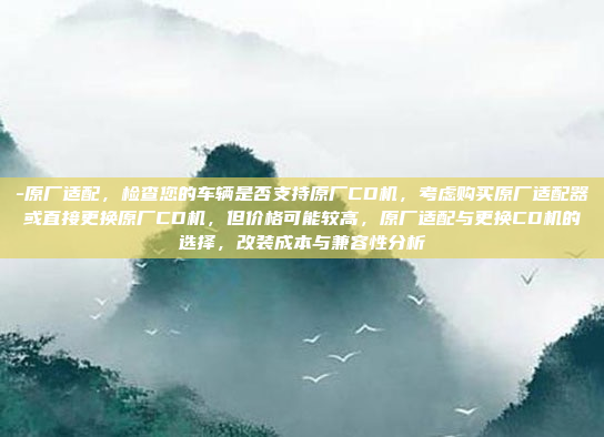 -原厂适配，检查您的车辆是否支持原厂CD机，考虑购买原厂适配器或直接更换原厂CD机，但价格可能较高，原厂适配与更换CD机的选择，改装成本与兼容性分析