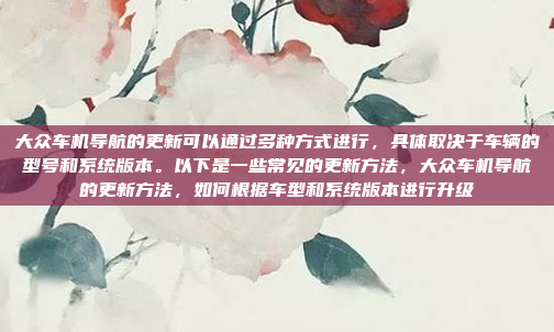 大众车机导航的更新可以通过多种方式进行，具体取决于车辆的型号和系统版本。以下是一些常见的更新方法，大众车机导航的更新方法，如何根据车型和系统版本进行升级