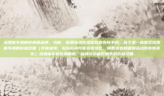 流媒体车机的价格因品牌、功能、配置以及市场定位而有所不同。以下是一些常见流媒体车机的价格范围（仅供参考，实际价格可能会因地区、销售渠道和促销活动而有所变化）流媒体车机价格解析，品牌与功能影响下的价格范围