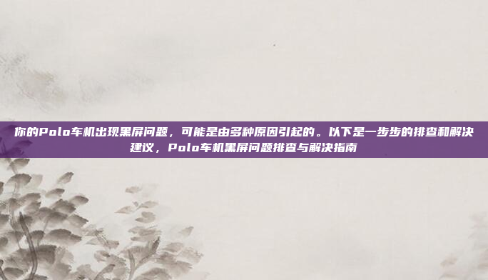 你的Polo车机出现黑屏问题，可能是由多种原因引起的。以下是一步步的排查和解决建议，Polo车机黑屏问题排查与解决指南