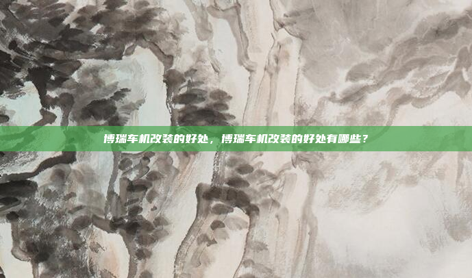 博瑞车机改装的好处，博瑞车机改装的好处有哪些？