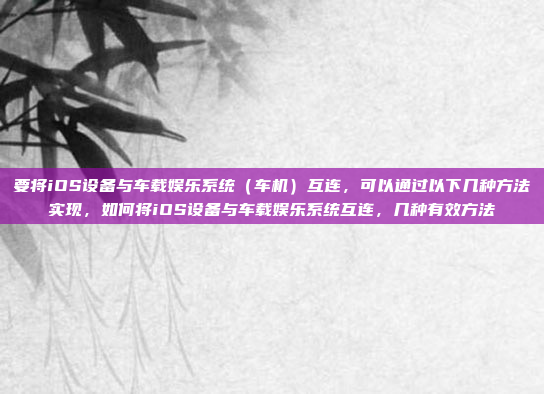 要将iOS设备与车载娱乐系统（车机）互连，可以通过以下几种方法实现，如何将iOS设备与车载娱乐系统互连，几种有效方法