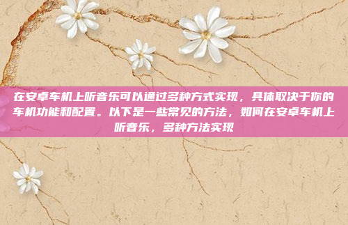在安卓车机上听音乐可以通过多种方式实现，具体取决于你的车机功能和配置。以下是一些常见的方法，如何在安卓车机上听音乐，多种方法实现