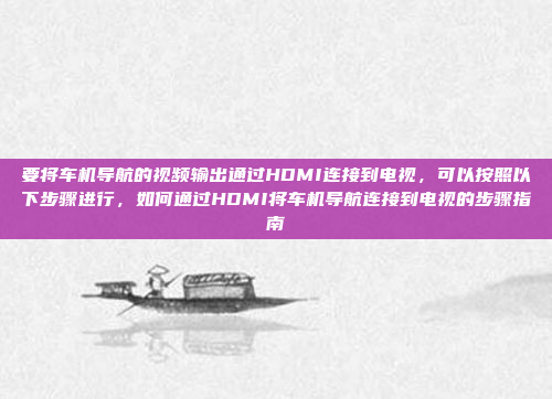 要将车机导航的视频输出通过HDMI连接到电视，可以按照以下步骤进行，如何通过HDMI将车机导航连接到电视的步骤指南