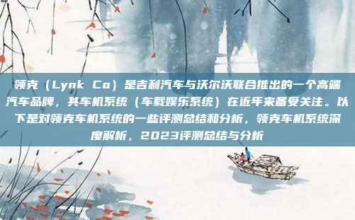 领克（Lynk Co）是吉利汽车与沃尔沃联合推出的一个高端汽车品牌，其车机系统（车载娱乐系统）在近年来备受关注。以下是对领克车机系统的一些评测总结和分析，领克车机系统深度解析，2023评测总结与分析